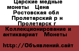 Царские медные монеты › Цена ­ 4 000 - Ростовская обл., Пролетарский р-н, Пролетарск г. Коллекционирование и антиквариат » Монеты   